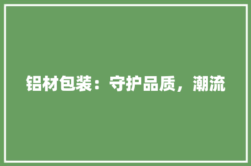 铝材包装：守护品质，潮流 室内设计