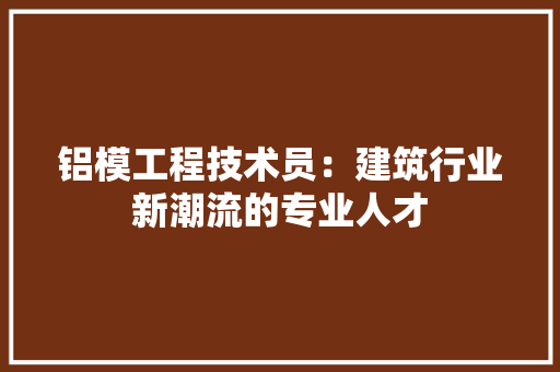 铝模工程技术员：建筑行业新潮流的专业人才 室内设计