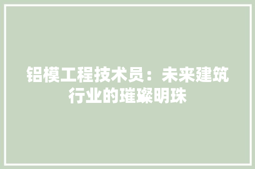 铝模工程技术员：未来建筑行业的璀璨明珠 室内设计