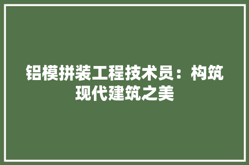 铝模拼装工程技术员：构筑现代建筑之美 室内设计