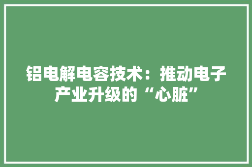 铝电解电容技术：推动电子产业升级的“心脏” 室内设计