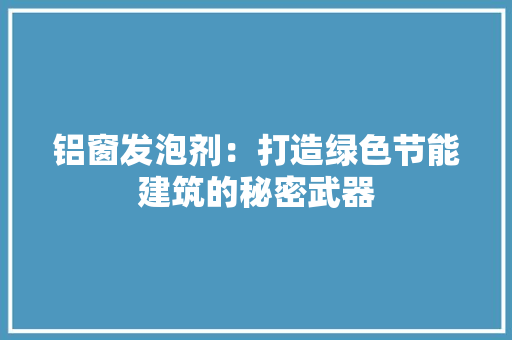 铝窗发泡剂：打造绿色节能建筑的秘密武器 室内设计