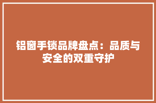铝窗手锁品牌盘点：品质与安全的双重守护 室内设计