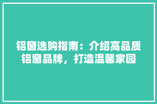 铝窗选购指南：介绍高品质铝窗品牌，打造温馨家园 室内设计