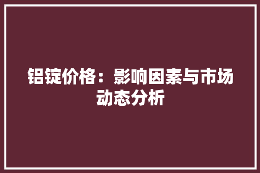 铝锭价格：影响因素与市场动态分析 室内设计