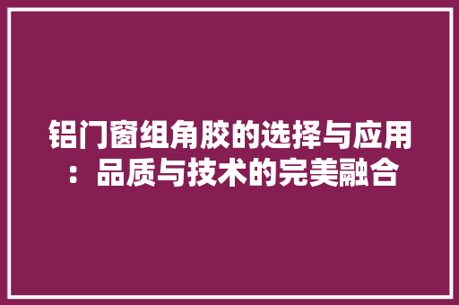 铝门窗组角胶的选择与应用：品质与技术的完美融合