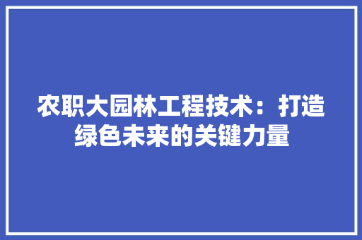 农职大园林工程技术：打造绿色未来的关键力量 家居装修