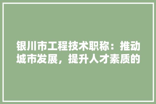 银川市工程技术职称：推动城市发展，提升人才素质的关键一环 室内设计