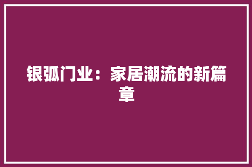 银弧门业：家居潮流的新篇章 室内设计