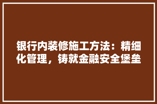 银行内装修施工方法：精细化管理，铸就金融安全堡垒 室内设计