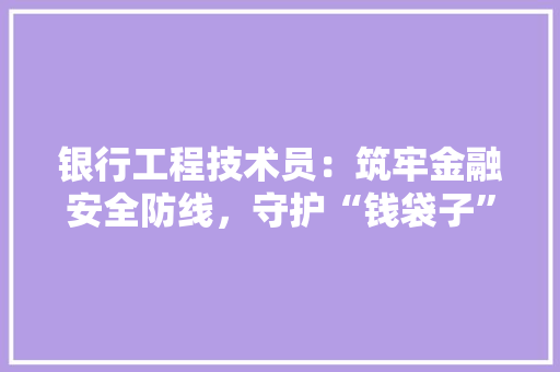 银行工程技术员：筑牢金融安全防线，守护“钱袋子” 室内设计