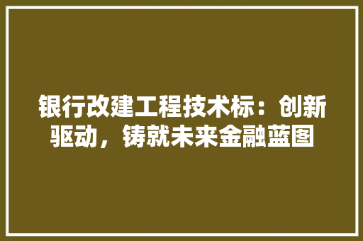 银行改建工程技术标：创新驱动，铸就未来金融蓝图