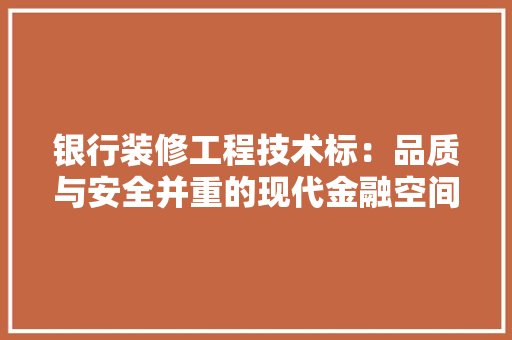 银行装修工程技术标：品质与安全并重的现代金融空间塑造 室内设计