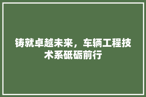 铸就卓越未来，车辆工程技术系砥砺前行