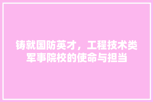 铸就国防英才，工程技术类军事院校的使命与担当