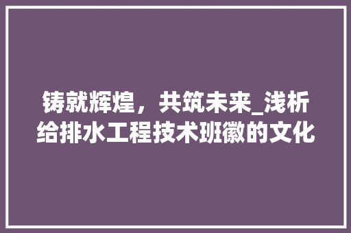 铸就辉煌，共筑未来_浅析给排水工程技术班徽的文化内涵与教育意义 室内设计