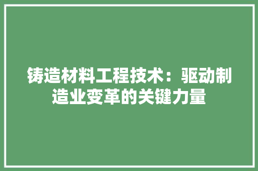 铸造材料工程技术：驱动制造业变革的关键力量 室内设计