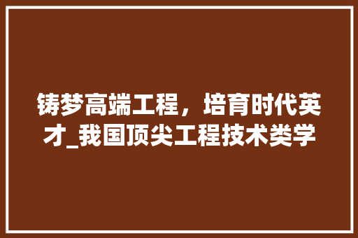 铸梦高端工程，培育时代英才_我国顶尖工程技术类学校的崛起之路 室内设计