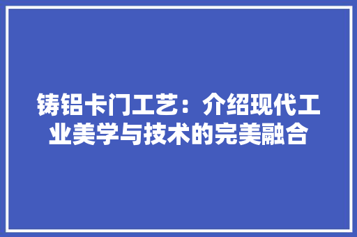 铸铝卡门工艺：介绍现代工业美学与技术的完美融合 室内设计