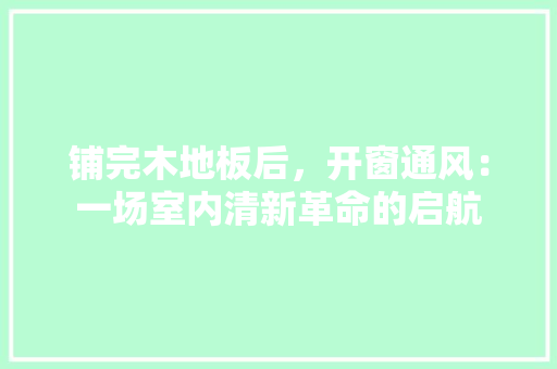 铺完木地板后，开窗通风：一场室内清新革命的启航 室内设计