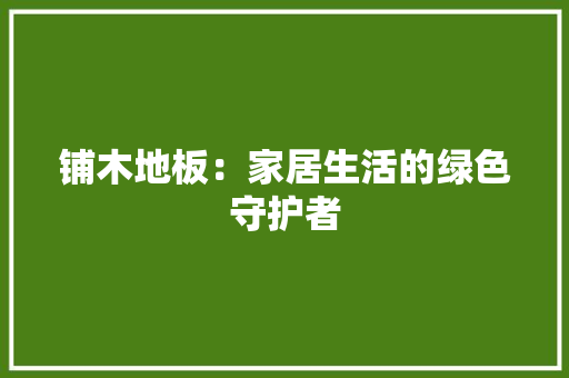 铺木地板：家居生活的绿色守护者