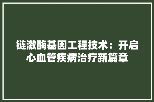 链激酶基因工程技术：开启心血管疾病治疗新篇章 室内设计