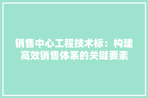销售中心工程技术标：构建高效销售体系的关键要素