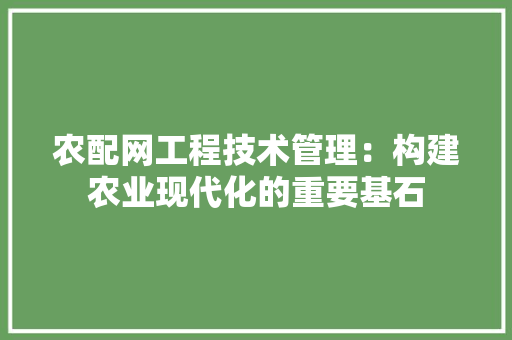 农配网工程技术管理：构建农业现代化的重要基石 家居装修
