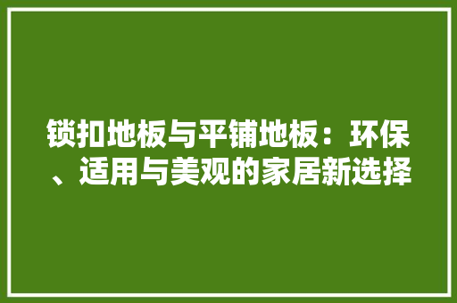 锁扣地板与平铺地板：环保、适用与美观的家居新选择 室内设计