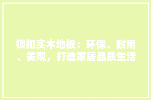 锁扣实木地板：环保、耐用、美观，打造家居品质生活 室内设计