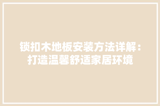 锁扣木地板安装方法详解：打造温馨舒适家居环境 室内设计