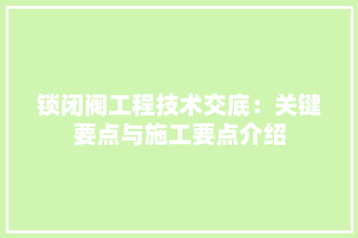 锁闭阀工程技术交底：关键要点与施工要点介绍