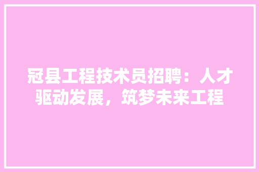 冠县工程技术员招聘：人才驱动发展，筑梦未来工程 家居装修