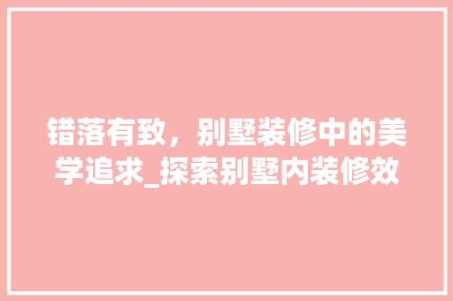 错落有致，别墅装修中的美学追求_探索别墅内装修效果错落之美 室内设计