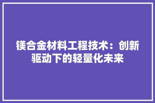 镁合金材料工程技术：创新驱动下的轻量化未来 室内设计