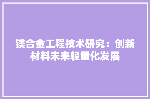 镁合金工程技术研究：创新材料未来轻量化发展
