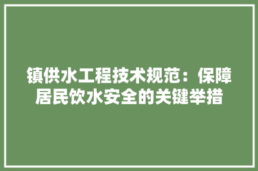 镇供水工程技术规范：保障居民饮水安全的关键举措 室内设计