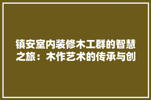 镇安室内装修木工群的智慧之旅：木作艺术的传承与创新