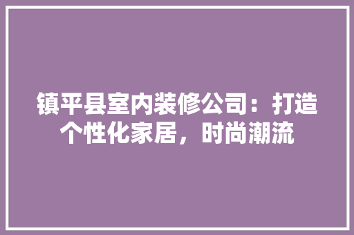 镇平县室内装修公司：打造个性化家居，时尚潮流