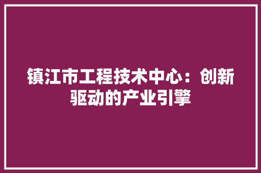 镇江市工程技术中心：创新驱动的产业引擎 室内设计