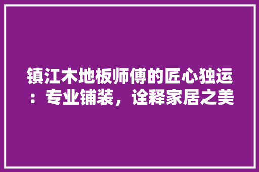 镇江木地板师傅的匠心独运：专业铺装，诠释家居之美