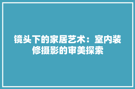 镜头下的家居艺术：室内装修摄影的审美探索