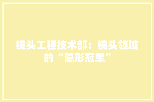 镜头工程技术部：镜头领域的“隐形冠军” 室内设计
