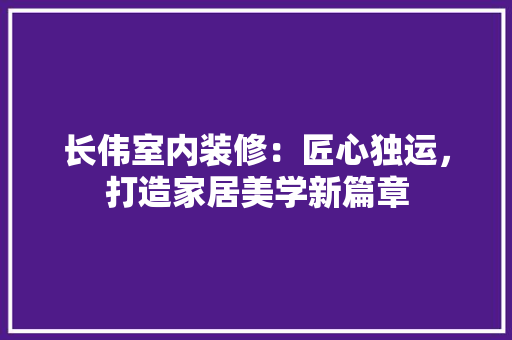 长伟室内装修：匠心独运，打造家居美学新篇章 室内设计