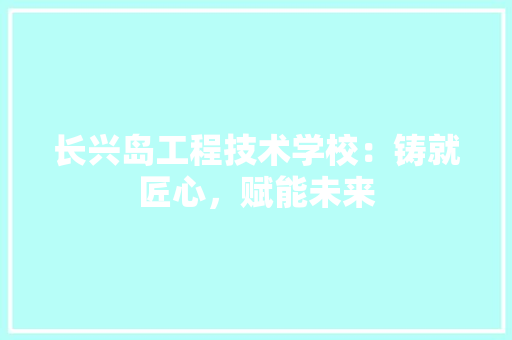 长兴岛工程技术学校：铸就匠心，赋能未来 室内设计