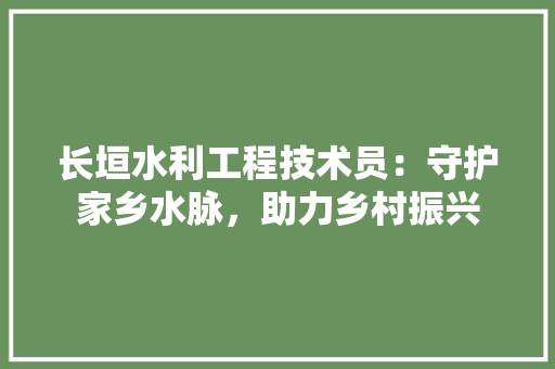 长垣水利工程技术员：守护家乡水脉，助力乡村振兴 室内设计