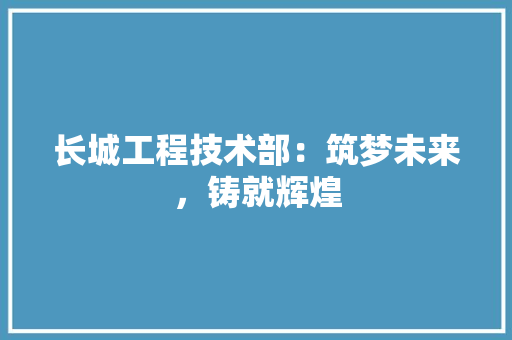 长城工程技术部：筑梦未来，铸就辉煌 室内设计