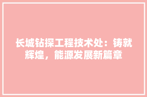 长城钻探工程技术处：铸就辉煌，能源发展新篇章 室内设计