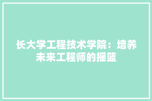 长大学工程技术学院：培养未来工程师的摇篮 室内设计