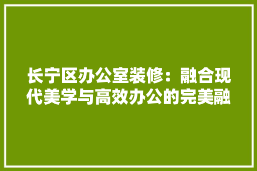 长宁区办公室装修：融合现代美学与高效办公的完美融合 室内设计